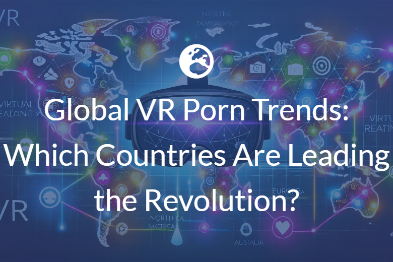 Global VR Porn Trends: Which Countries Are Leading the Revolution?