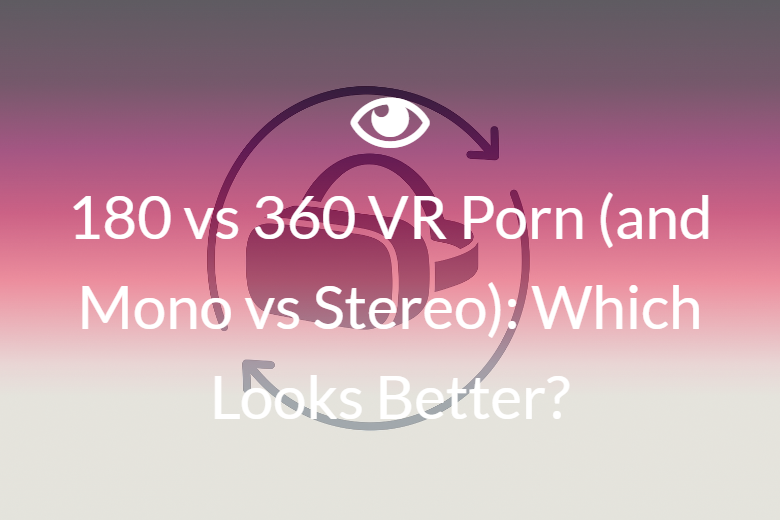 180 vs 360 VR Porn (and Mono vs Stereo): Which Looks Better?