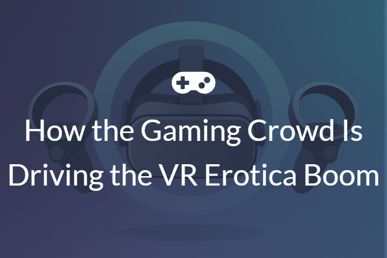 From Gamers to Lovers: How the Gaming Crowd Is Driving the VR Erotica Boom